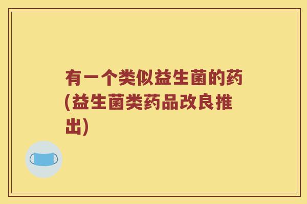 有一个类似益生菌的药(益生菌类药品改良推出)