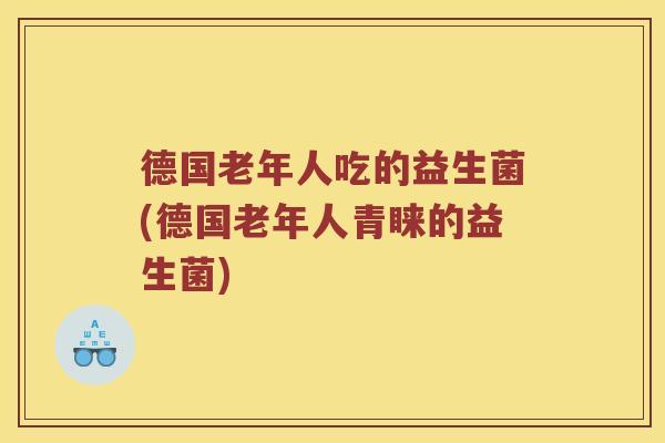德国老年人吃的益生菌(德国老年人青睐的益生菌)