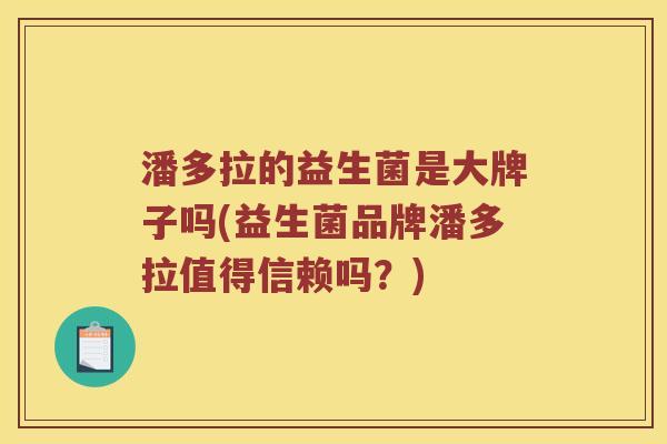 潘多拉的益生菌是大牌子吗(益生菌品牌潘多拉值得信赖吗？)