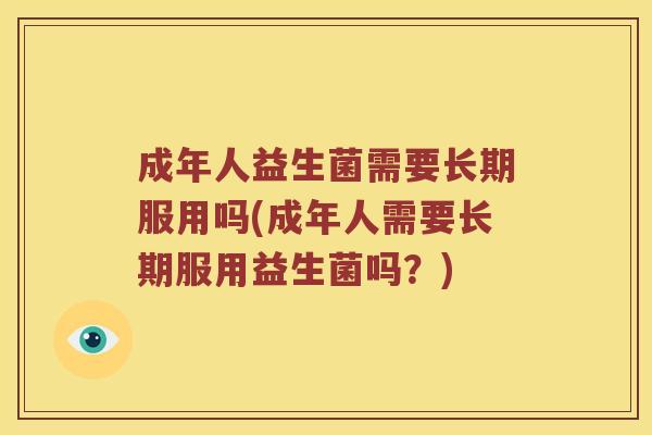 成年人益生菌需要长期服用吗(成年人需要长期服用益生菌吗？)