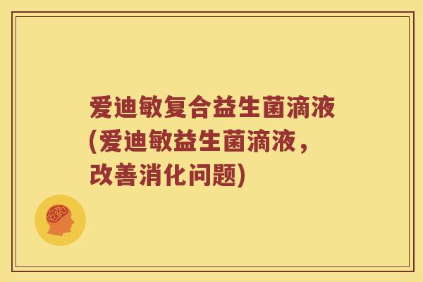 爱迪敏复合益生菌滴液(爱迪敏益生菌滴液，改善消化问题)