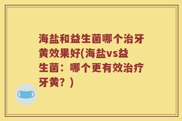 海盐和益生菌哪个治牙黄效果好(海盐vs益生菌：哪个更有效治疗牙黄？)