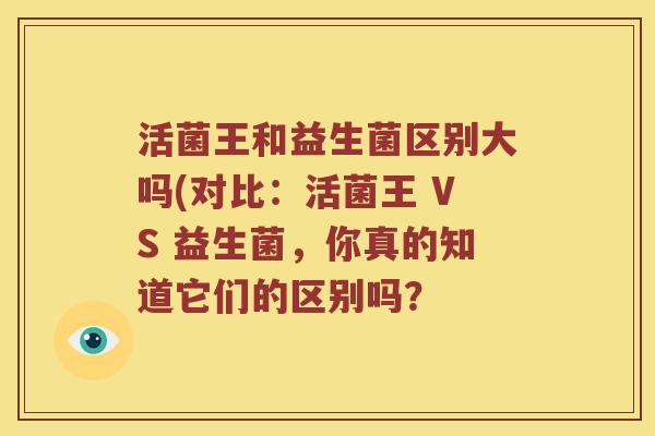 活菌王和益生菌区别大吗(对比：活菌王 VS 益生菌，你真的知道它们的区别吗？