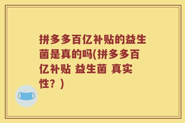 拼多多百亿补贴的益生菌是真的吗(拼多多百亿补贴 益生菌 真实性？)