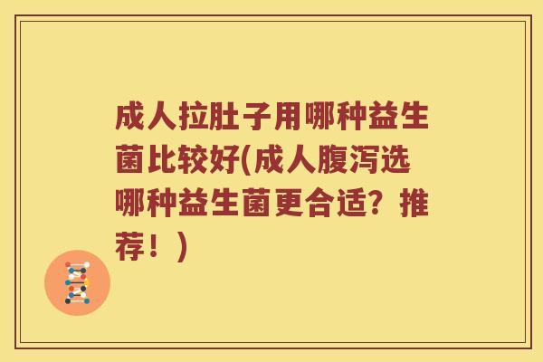成人拉肚子用哪种益生菌比较好(成人腹泻选哪种益生菌更合适？推荐！)
