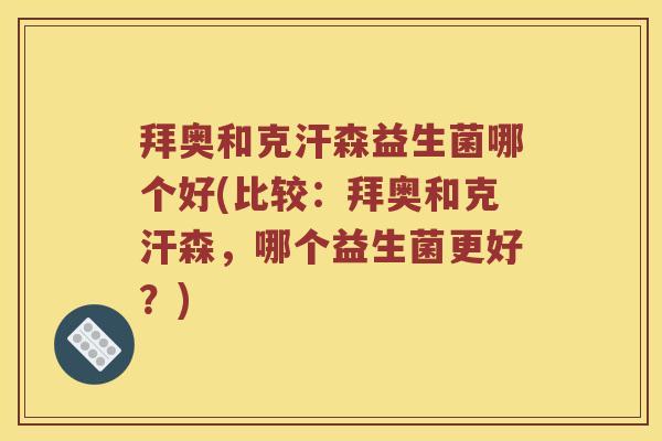拜奥和克汗森益生菌哪个好(比较：拜奥和克汗森，哪个益生菌更好？)