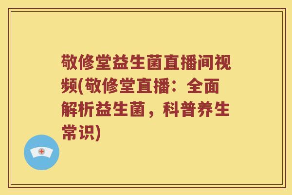敬修堂益生菌直播间视频(敬修堂直播：全面解析益生菌，科普养生常识)