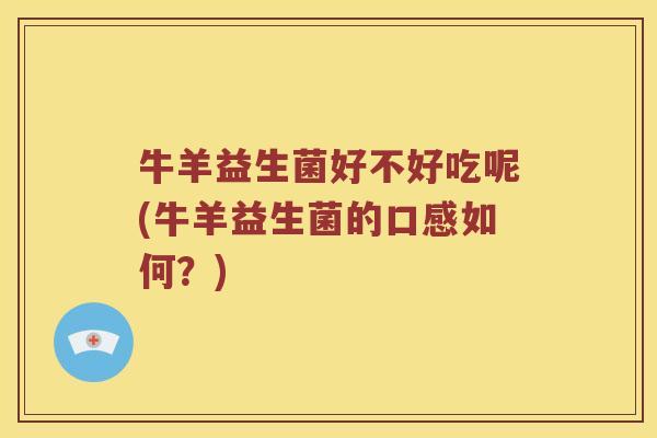 牛羊益生菌好不好吃呢(牛羊益生菌的口感如何？)