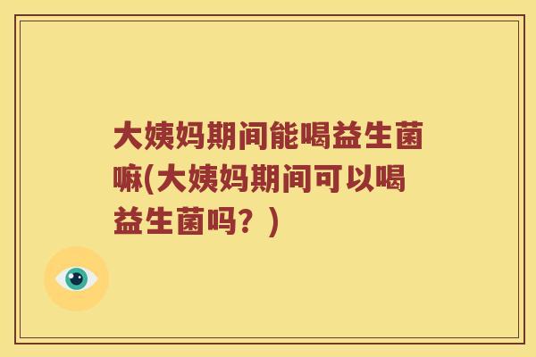 大姨妈期间能喝益生菌嘛(大姨妈期间可以喝益生菌吗？)