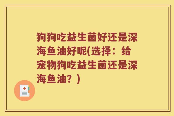 狗狗吃益生菌好还是深海鱼油好呢(选择：给宠物狗吃益生菌还是深海鱼油？)