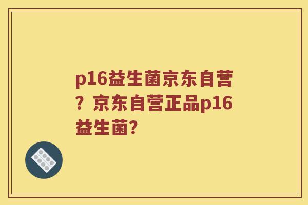 p16益生菌京东自营？京东自营正品p16益生菌？