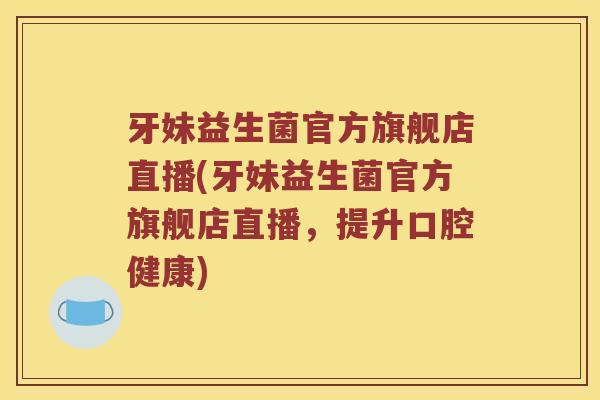 牙妹益生菌官方旗舰店直播(牙妹益生菌官方旗舰店直播，提升口腔健康)