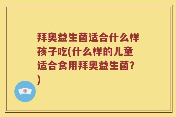 拜奥益生菌适合什么样孩子吃(什么样的儿童适合食用拜奥益生菌？)