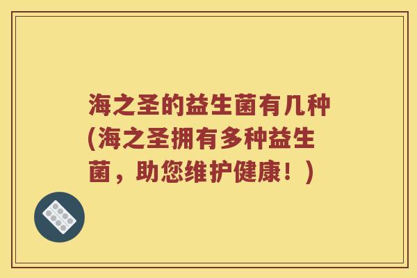 海之圣的益生菌有几种(海之圣拥有多种益生菌，助您维护健康！)