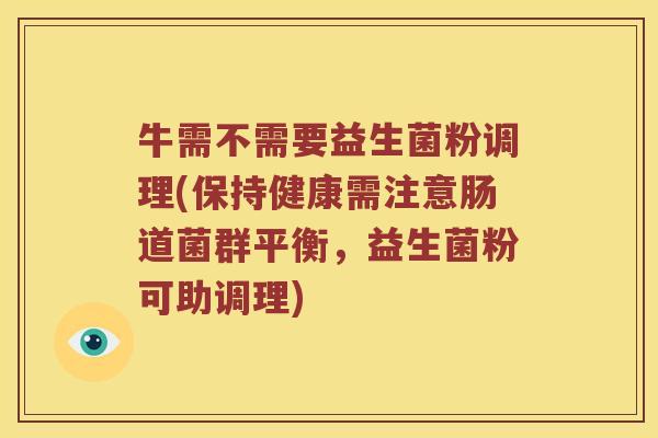牛需不需要益生菌粉调理(保持健康需注意肠道菌群平衡，益生菌粉可助调理)