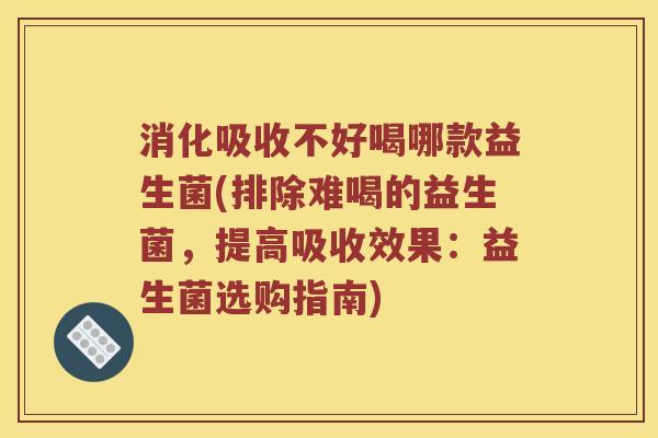 消化吸收不好喝哪款益生菌(排除难喝的益生菌，提高吸收效果：益生菌选购指南)