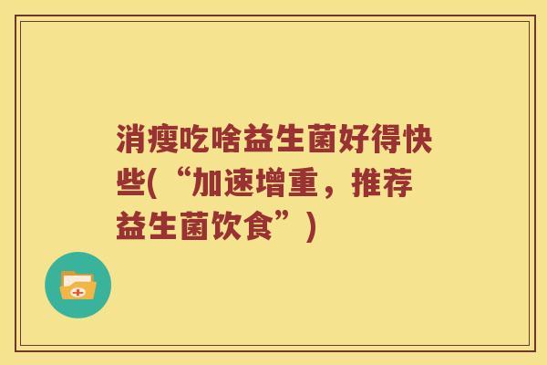 消瘦吃啥益生菌好得快些(“加速增重，推荐益生菌饮食”)