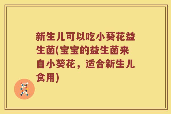 新生儿可以吃小葵花益生菌(宝宝的益生菌来自小葵花，适合新生儿食用)