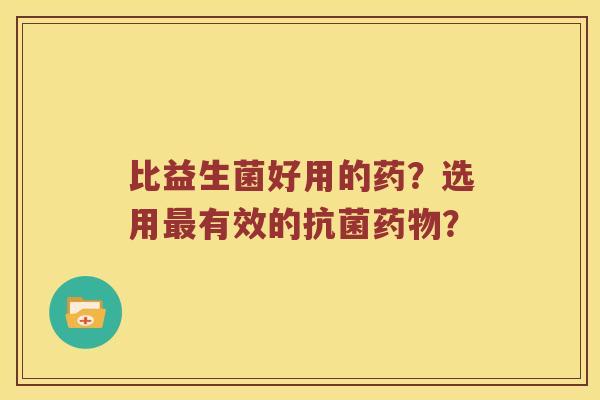 比益生菌好用的药？选用最有效的抗菌药物？