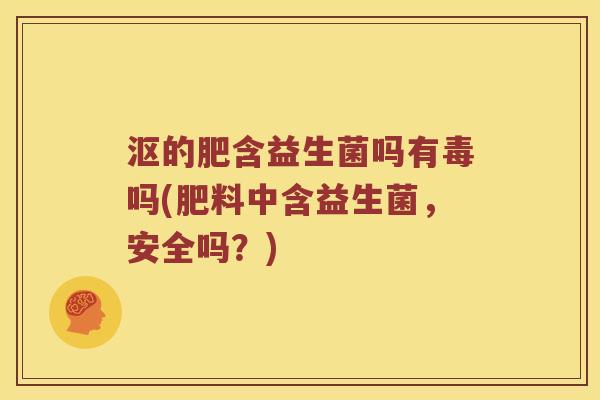 沤的肥含益生菌吗有毒吗(肥料中含益生菌，安全吗？)