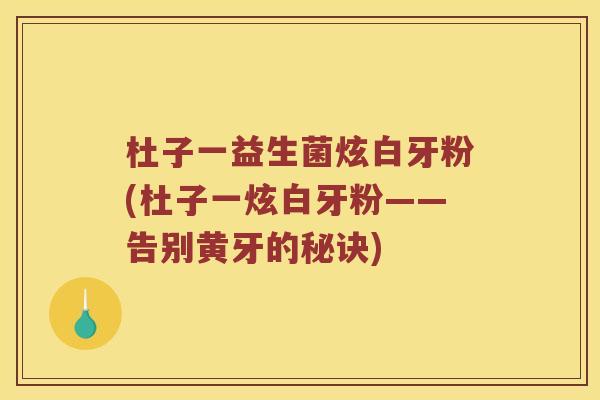 杜子一益生菌炫白牙粉(杜子一炫白牙粉——告别黄牙的秘诀)