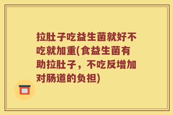 拉肚子吃益生菌就好不吃就加重(食益生菌有助拉肚子，不吃反增加对肠道的负担)