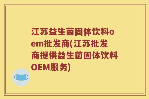 江苏益生菌固体饮料oem批发商(江苏批发商提供益生菌固体饮料OEM服务) 江苏益生菌固体饮料oem批发商(江苏批发商提供益生菌固体饮料OEM服务)