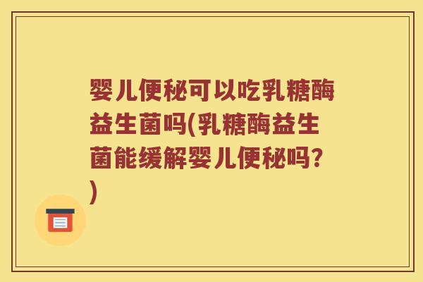 婴儿可以吃乳糖酶益生菌吗(乳糖酶益生菌能缓解婴儿吗？)