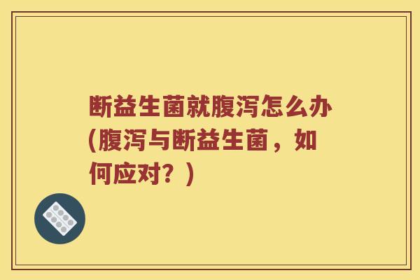 断益生菌就怎么办(与断益生菌,如何应对?) 断益生菌就怎么办(与断益生菌,如何应对?)