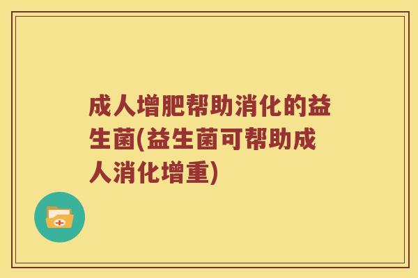 成人增肥帮助消化的益生菌(益生菌可帮助成人消化增重)