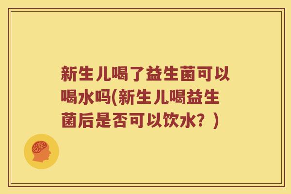 新生儿喝了益生菌可以喝水吗(新生儿喝益生菌后是否可以饮水?) 新生儿喝了益生菌可以喝水吗(新生儿喝益生菌后是否可以饮水?)