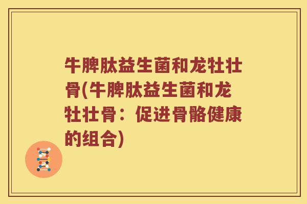 牛脾肽益生菌和龙牡壮骨(牛脾肽益生菌和龙牡壮骨：促进骨骼健康的组合)