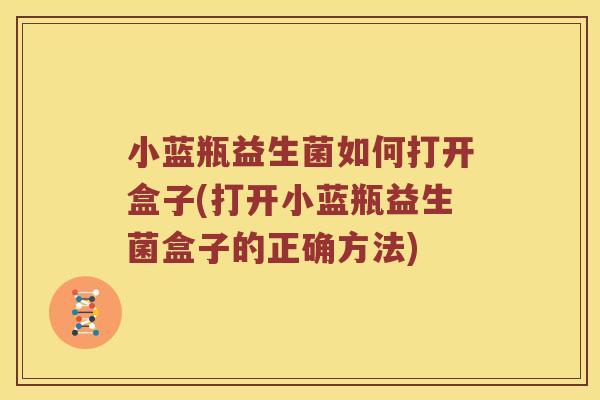 小蓝瓶益生菌如何打开盒子(打开小蓝瓶益生菌盒子的正确方法)