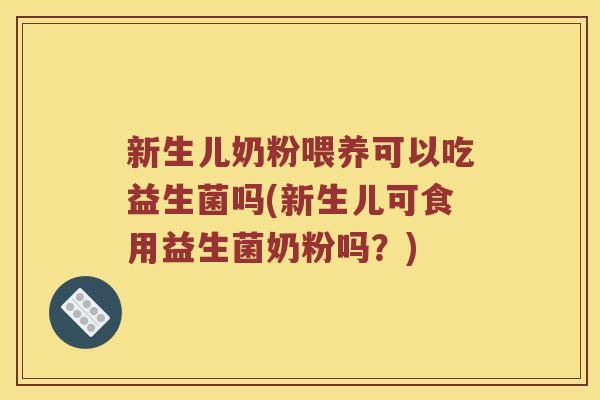 新生儿奶粉喂养可以吃益生菌吗(新生儿可食用益生菌奶粉吗?) 新生儿奶粉喂养可以吃益生菌吗(新生儿可食用益生菌奶粉吗?)