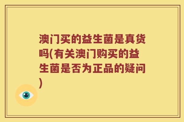 澳门买的益生菌是真货吗(有关澳门购买的益生菌是否为正品的疑问) 澳门买的益生菌是真货吗(有关澳门购买的益生菌是否为正品的疑问)