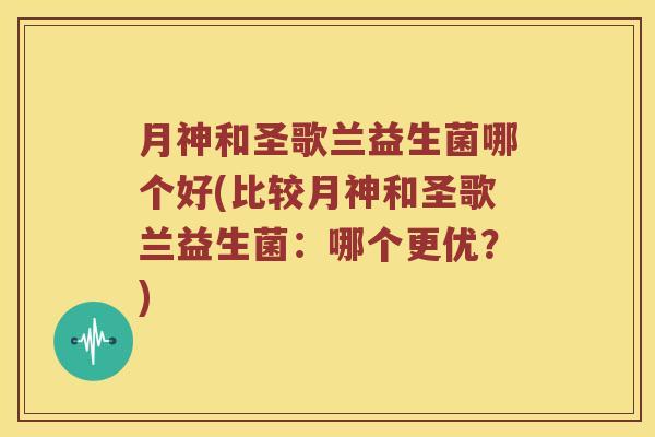 月神和圣歌兰益生菌哪个好(比较月神和圣歌兰益生菌：哪个更优？)