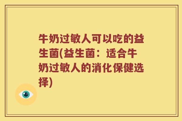 牛奶人可以吃的益生菌(益生菌:适合牛奶人的消化保健选择) 牛奶人可以吃的益生菌(益生菌:适合牛奶人的消化保健选择)