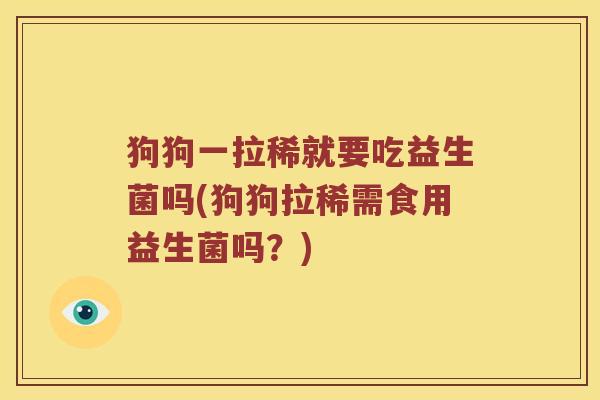 狗狗一拉稀就要吃益生菌吗(狗狗拉稀需食用益生菌吗？)