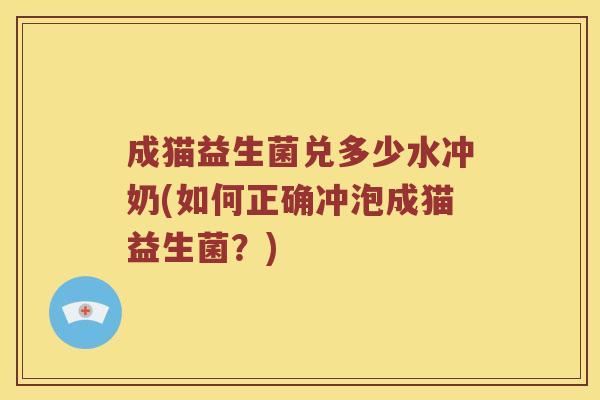 成猫益生菌兑多少水冲奶(如何正确冲泡成猫益生菌？)