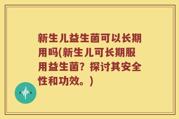 新生儿益生菌可以长期用吗(新生儿可长期服用益生菌？探讨其安全性和功效。)