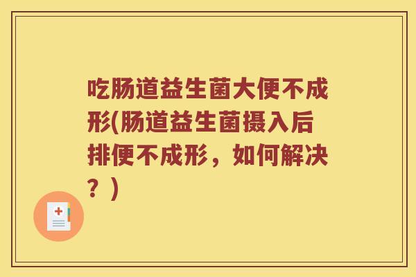 吃肠道益生菌大便不成形(肠道益生菌摄入后排便不成形，如何解决？)