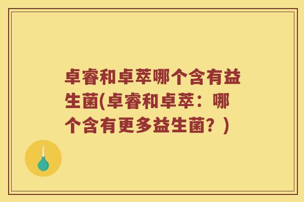 卓睿和卓萃哪个含有益生菌(卓睿和卓萃：哪个含有更多益生菌？)