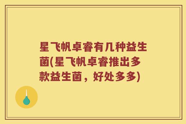 星飞帆卓睿有几种益生菌(星飞帆卓睿推出多款益生菌，好处多多)