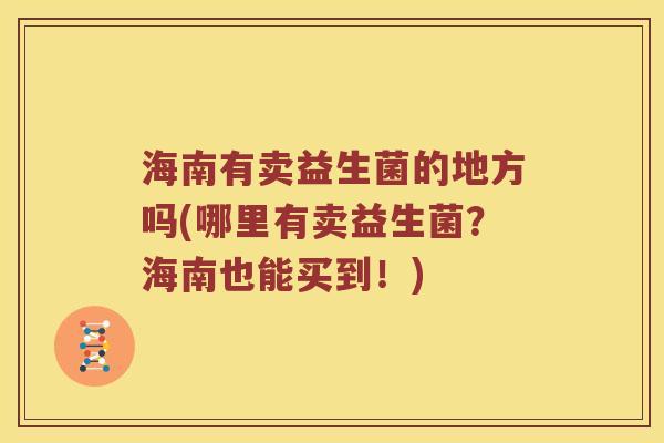 海南有卖益生菌的地方吗(哪里有卖益生菌？海南也能买到！)