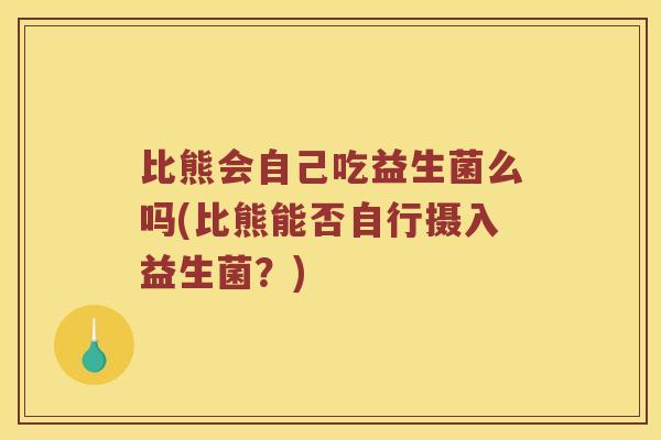 比熊会自己吃益生菌么吗(比熊能否自行摄入益生菌？)