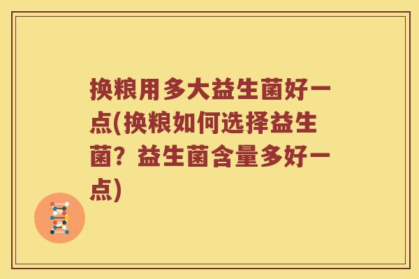 换粮用多大益生菌好一点(换粮如何选择益生菌？益生菌含量多好一点)