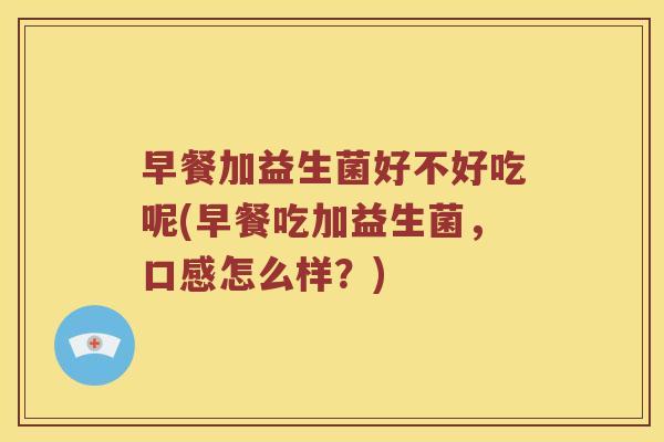 早餐加益生菌好不好吃呢(早餐吃加益生菌，口感怎么样？)