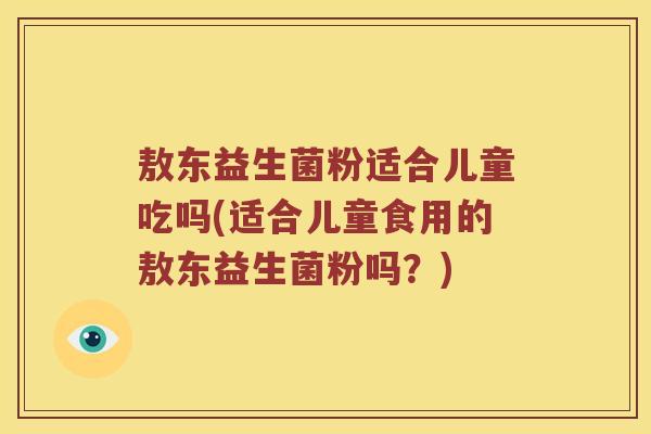 敖东益生菌粉适合儿童吃吗(适合儿童食用的敖东益生菌粉吗？)