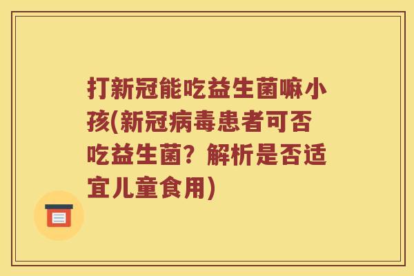打新冠能吃益生菌嘛小孩(新冠病毒患者可否吃益生菌？解析是否适宜儿童食用)