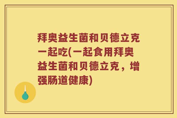 拜奥益生菌和贝德立克一起吃(一起食用拜奥益生菌和贝德立克，增强肠道健康)